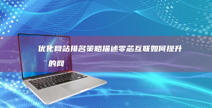 优化网站排名策略 描述：零芯互联如何提升您的网站位置